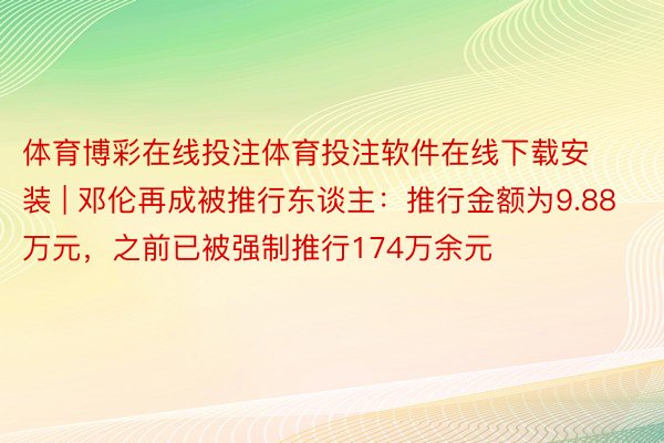 体育博彩在线投注体育投注软件在线下载安装 | 邓伦再成被推行东谈主：推行金额为9.88万元，之前已被强制推行174万余元