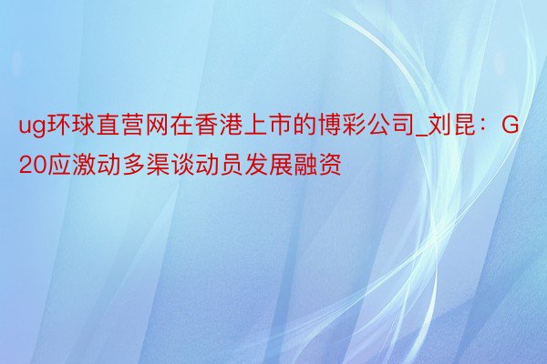 ug环球直营网在香港上市的博彩公司_刘昆：G20应激动多渠谈动员发展融资