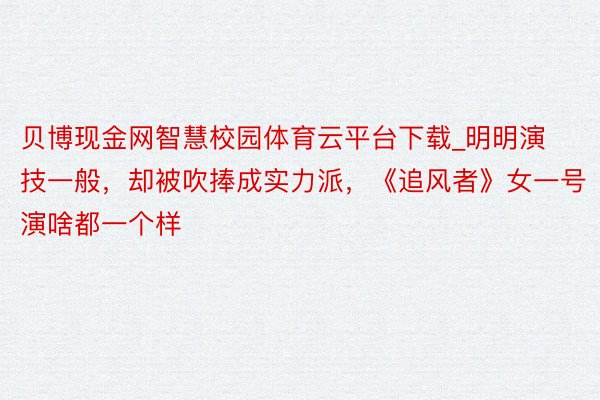 贝博现金网智慧校园体育云平台下载_明明演技一般，却被吹捧成实力派，《追风者》女一号演啥都一个样