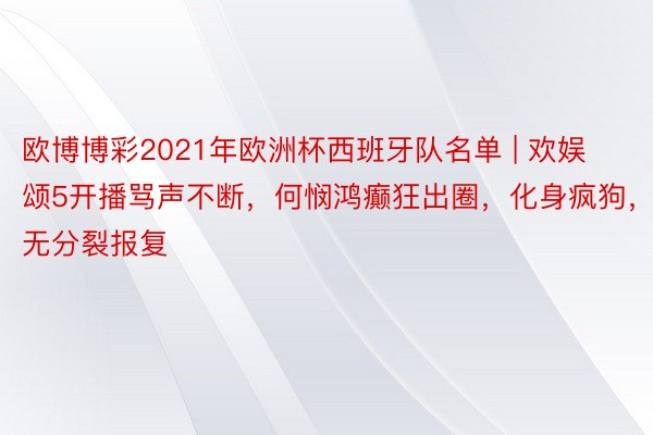 欧博博彩2021年欧洲杯西班牙队名单 | 欢娱颂5开播骂声不断，何悯鸿癫狂出圈，化身疯狗，无分裂报复