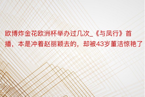 欧博炸金花欧洲杯举办过几次_《与凤行》首播，本是冲着赵丽颖去的，却被43岁董洁惊艳了