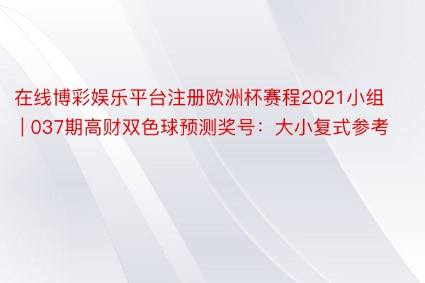 在线博彩娱乐平台注册欧洲杯赛程2021小组 | 037期高财双色球预测奖号：大小复式参考