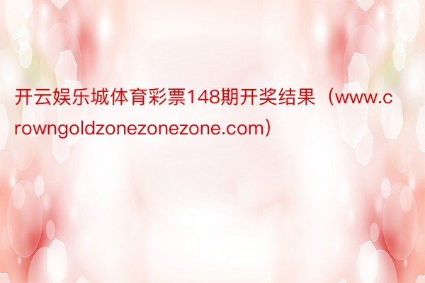 开云娱乐城体育彩票148期开奖结果（www.crowngoldzonezonezone.com）