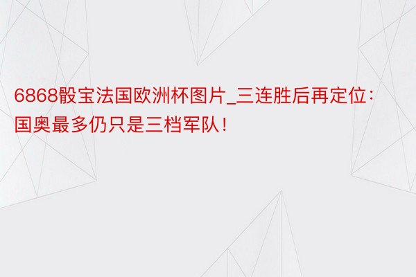 6868骰宝法国欧洲杯图片_三连胜后再定位：国奥最多仍只是三档军队！