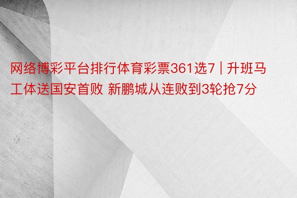 网络博彩平台排行体育彩票361选7 | 升班马工体送国安首败 新鹏城从连败到3轮抢7分