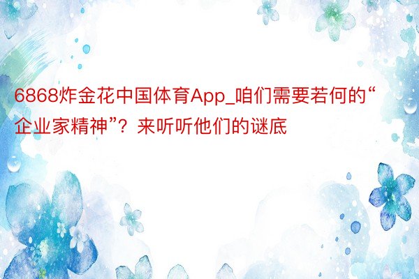 6868炸金花中国体育App_咱们需要若何的“企业家精神”？来听听他们的谜底
