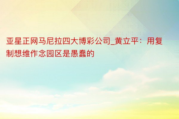 亚星正网马尼拉四大博彩公司_黄立平：用复制想维作念园区是愚蠢的