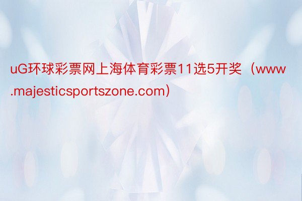 uG环球彩票网上海体育彩票11选5开奖（www.majesticsportszone.com）
