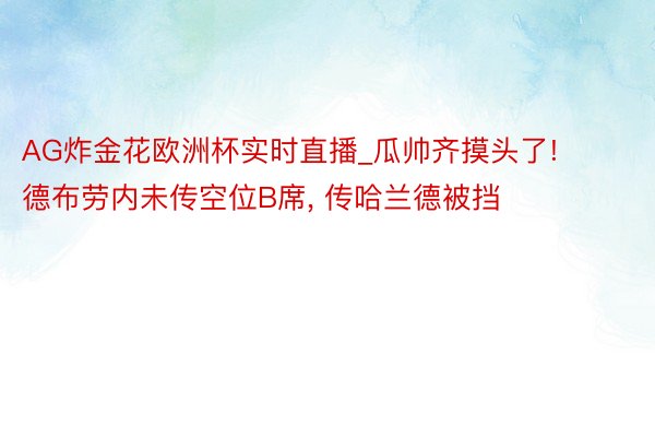 AG炸金花欧洲杯实时直播_瓜帅齐摸头了! 德布劳内未传空位B席, 传哈兰德被挡