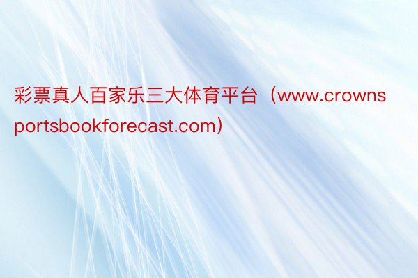 彩票真人百家乐三大体育平台（www.crownsportsbookforecast.com）