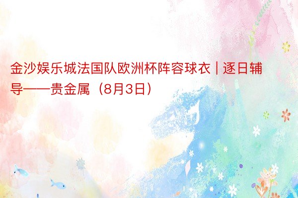 金沙娱乐城法国队欧洲杯阵容球衣 | 逐日辅导——贵金属（8月3日）