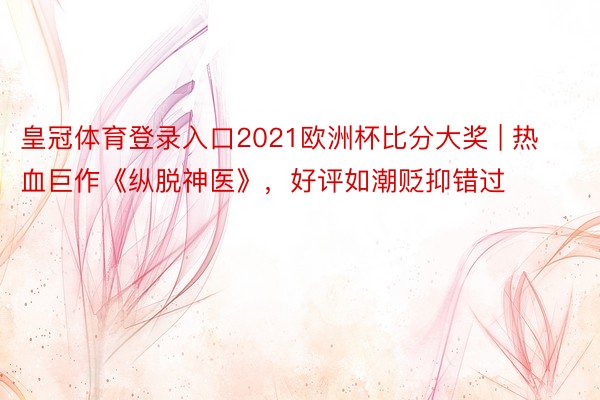 皇冠体育登录入口2021欧洲杯比分大奖 | 热血巨作《纵脱神医》，好评如潮贬抑错过