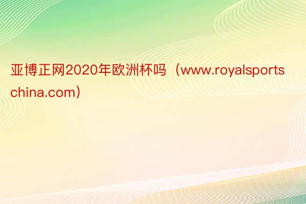 亚博正网2020年欧洲杯吗（www.royalsportschina.com）