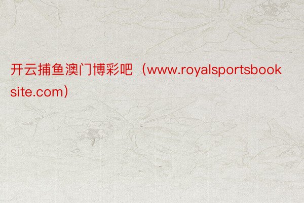 开云捕鱼澳门博彩吧（www.royalsportsbooksite.com）