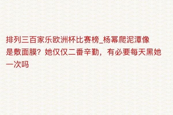 排列三百家乐欧洲杯比赛榜_杨幂爬泥潭像是敷面膜？她仅仅二番辛勤，有必要每天黑她一次吗