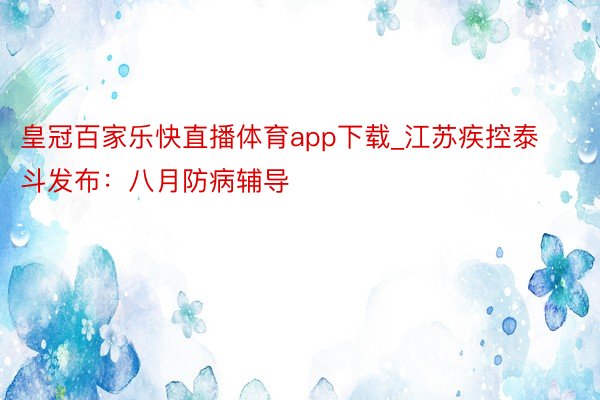 皇冠百家乐快直播体育app下载_江苏疾控泰斗发布：八月防病辅导