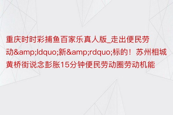 重庆时时彩捕鱼百家乐真人版_走出便民劳动&ldquo;新&rdquo;标的！苏州相城黄桥街说念彭胀15分钟便民劳动圈劳动机能