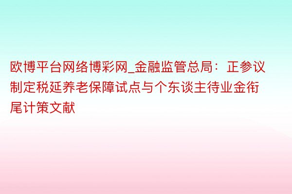 欧博平台网络博彩网_金融监管总局：正参议制定税延养老保障试点与个东谈主待业金衔尾计策文献