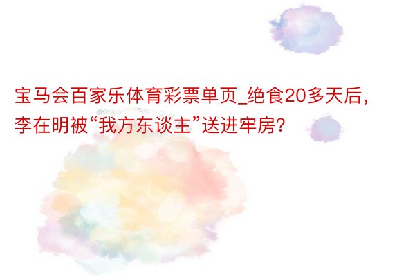 宝马会百家乐体育彩票单页_绝食20多天后，李在明被“我方东谈主”送进牢房？