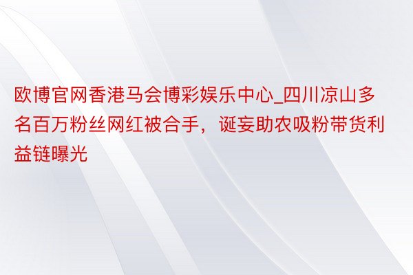 欧博官网香港马会博彩娱乐中心_四川凉山多名百万粉丝网红被合手