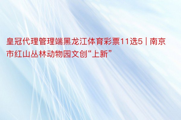 皇冠代理管理端黑龙江体育彩票11选5 | 南京市红山丛林动物