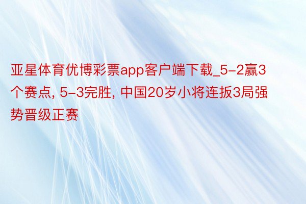 亚星体育优博彩票app客户端下载_5-2赢3个赛点, 5-3