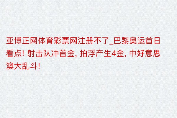 亚博正网体育彩票网注册不了_巴黎奥运首日看点! 射击队冲首金