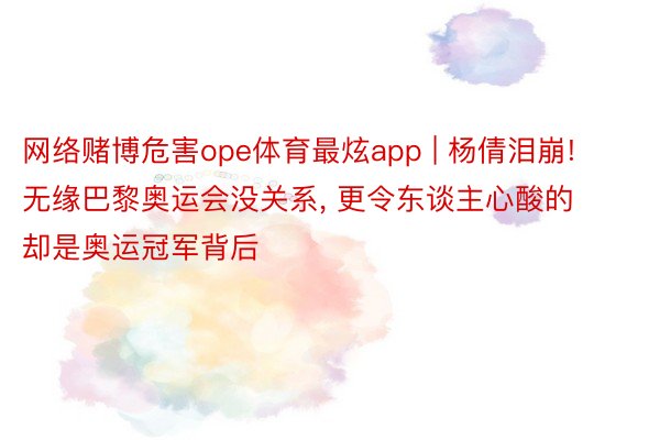 网络赌博危害ope体育最炫app | 杨倩泪崩! 无缘巴黎奥