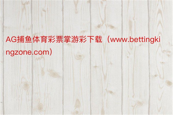 AG捕鱼体育彩票掌游彩下载（www.bettingkingz