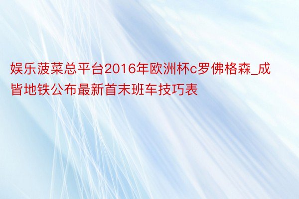 娱乐菠菜总平台2016年欧洲杯c罗佛格森_成皆地铁公布最新首末班车技巧表