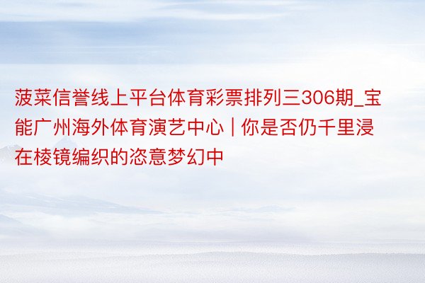 菠菜信誉线上平台体育彩票排列三306期_宝能广州海外体育演艺