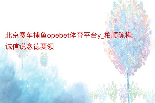 北京赛车捕鱼opebet体育平台y_柏顺陈樵:诚信说念德要领