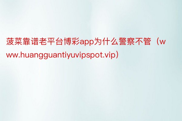 菠菜靠谱老平台博彩app为什么警察不管（www.huangg