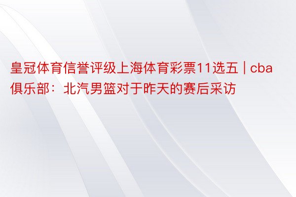 皇冠体育信誉评级上海体育彩票11选五 | cba俱乐部：北汽