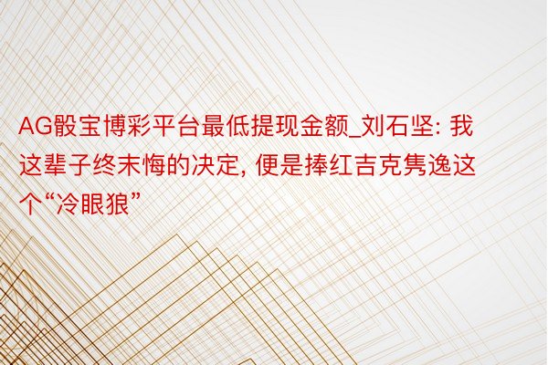 AG骰宝博彩平台最低提现金额_刘石坚: 我这辈子终末悔的决定, 便是捧红吉克隽逸这个“冷眼狼”