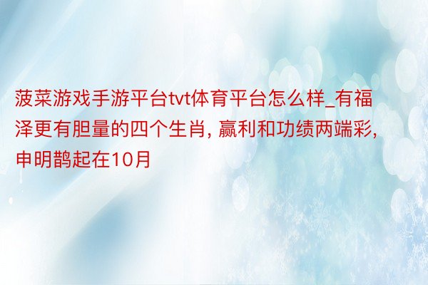 菠菜游戏手游平台tvt体育平台怎么样_有福泽更有胆量的四个生肖, 赢利和功绩两端彩, 申明鹊起在10月