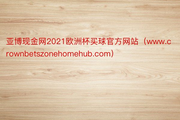 亚博现金网2021欧洲杯买球官方网站（www.crownbetszonehomehub.com）