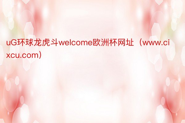 uG环球龙虎斗welcome欧洲杯网址（www.cixcu.com）