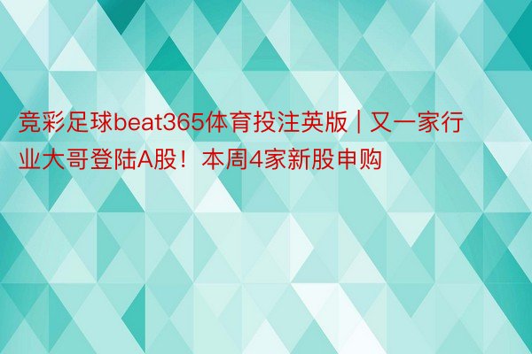 竞彩足球beat365体育投注英版 | 又一家行业大哥登陆A股！本周4家新股申购