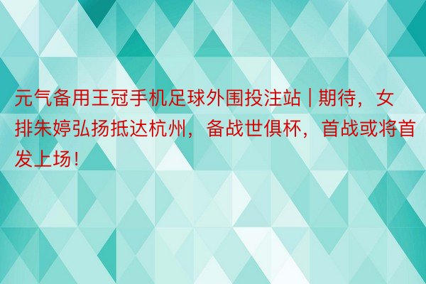 元气备用王冠手机足球外围投注站 | 期待，女排朱婷弘扬抵达杭