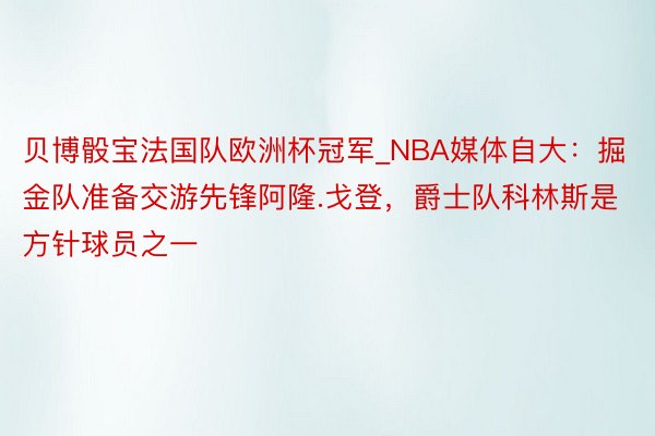 贝博骰宝法国队欧洲杯冠军_NBA媒体自大：掘金队准备交游先锋阿隆.戈登，爵士队科林斯是方针球员之一