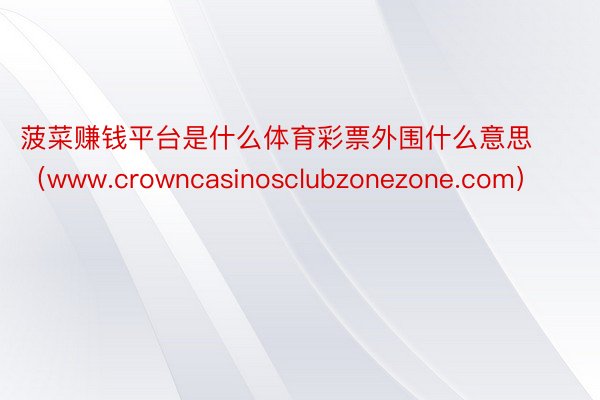 菠菜赚钱平台是什么体育彩票外围什么意思（www.crownc