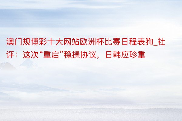 澳门规博彩十大网站欧洲杯比赛日程表狗_社评：这次“重启”稳操