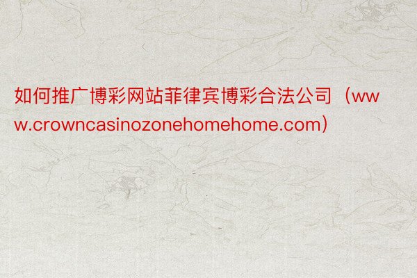 如何推广博彩网站菲律宾博彩合法公司（www.crowncasinozonehomehome.com）