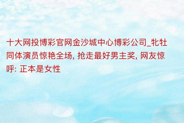 十大网投博彩官网金沙城中心博彩公司_牝牡同体演员惊艳全场, 抢走最好男主奖, 网友惊呼: 正本是女性