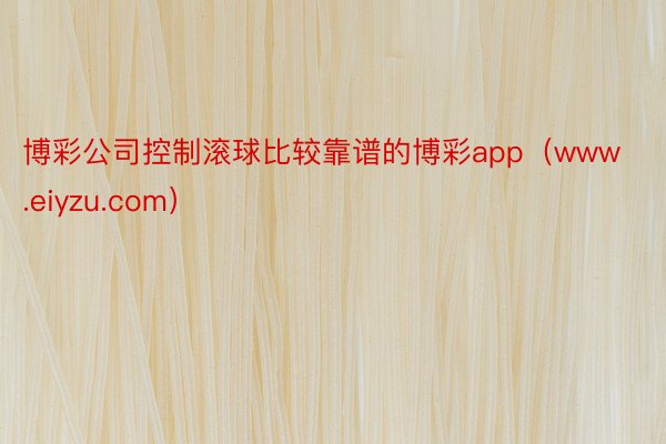 博彩公司控制滚球比较靠谱的博彩app（www.eiyzu.com）