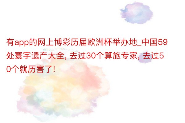 有app的网上博彩历届欧洲杯举办地_中国59处寰宇遗产大全, 去过30个算旅专家, 去过50个就历害了!