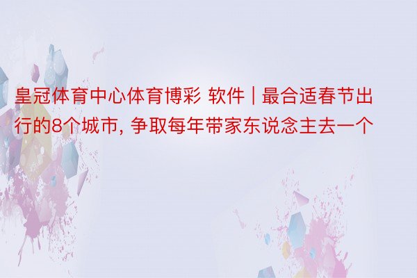 皇冠体育中心体育博彩 软件 | 最合适春节出行的8个城市, 争取每年带家东说念主去一个