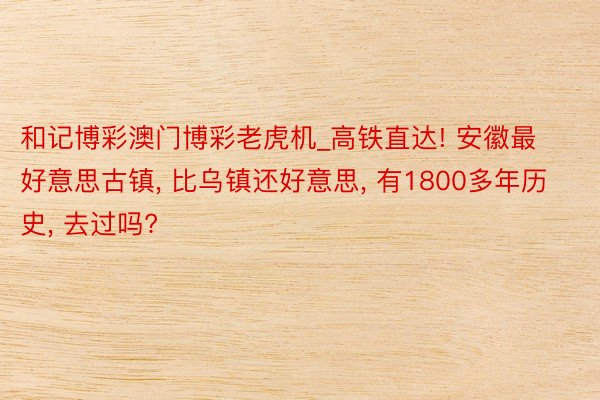 和记博彩澳门博彩老虎机_高铁直达! 安徽最好意思古镇, 比乌镇还好意思, 有1800多年历史, 去过吗?