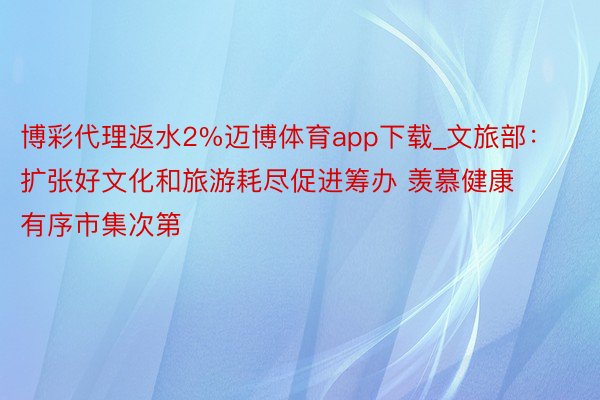 博彩代理返水2%迈博体育app下载_文旅部：扩张好文化和旅游